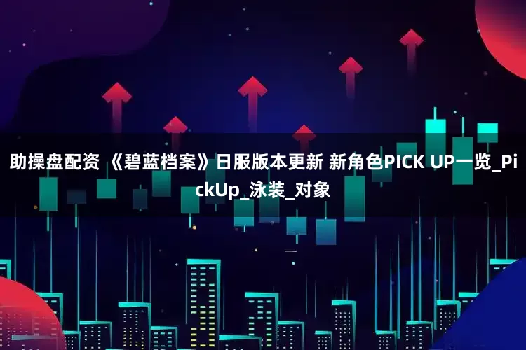 助操盘配资 《碧蓝档案》日服版本更新 新角色PICK UP一览_PickUp_泳装_对象