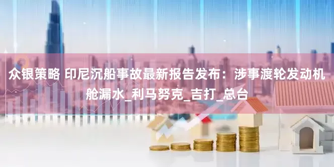 众银策略 印尼沉船事故最新报告发布：涉事渡轮发动机舱漏水_利马努克_吉打_总台