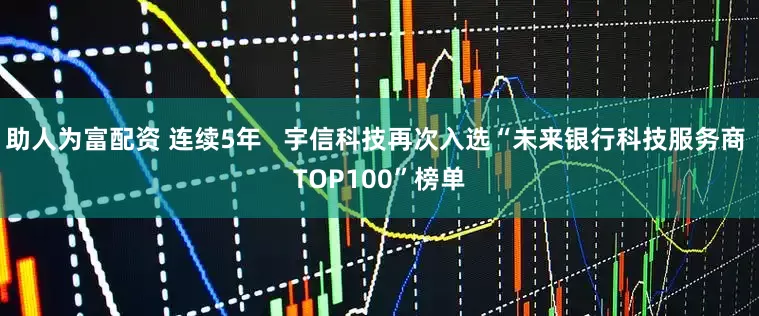 助人为富配资 连续5年   宇信科技再次入选“未来银行科技服务商 TOP100”榜单