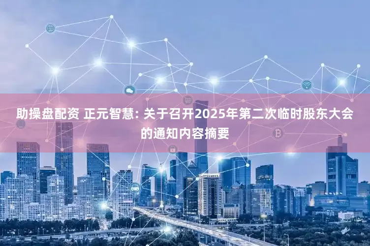 助操盘配资 正元智慧: 关于召开2025年第二次临时股东大会的通知内容摘要
