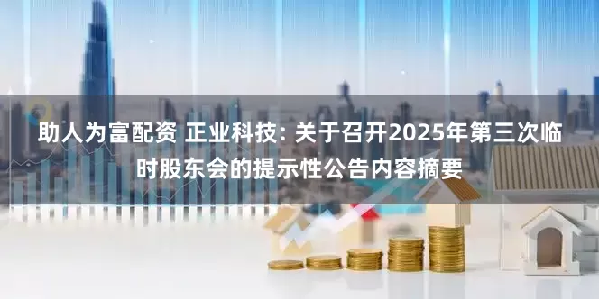 助人为富配资 正业科技: 关于召开2025年第三次临时股东会的提示性公告内容摘要