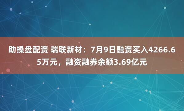 助操盘配资 瑞联新材：7月9日融资买入4266.65万元，融资融券余额3.69亿元
