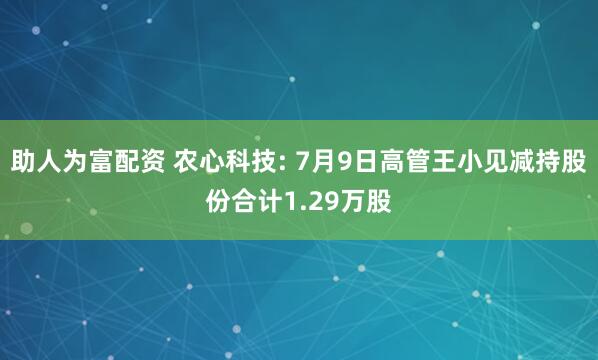 助人为富配资 农心科技: 7月9日高管王小见减持股份合计1.29万股