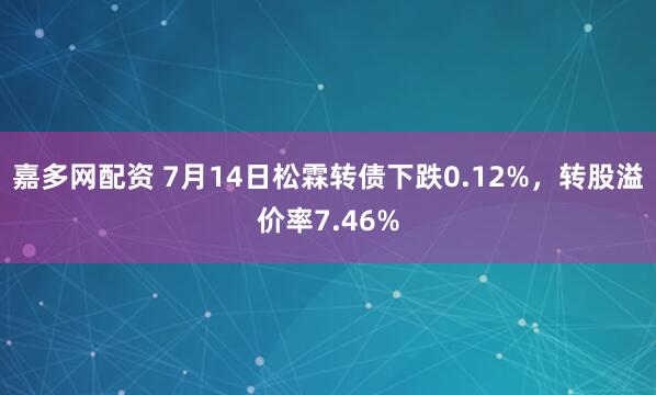 嘉多网配资 7月14日松霖转债下跌0.12%，转股溢价率7.46%