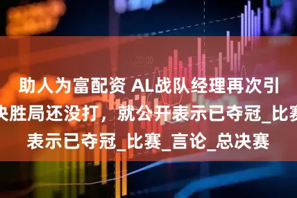 助人为富配资 AL战队经理再次引起粉丝公愤，决胜局还没打，就公开表示已夺冠_比赛_言论_总决赛