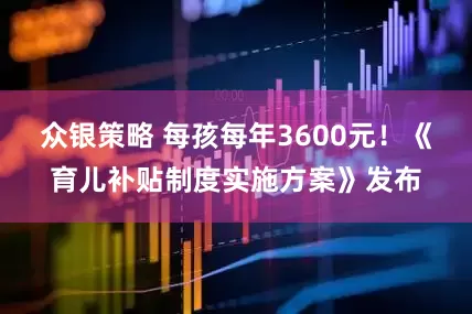 众银策略 每孩每年3600元！《育儿补贴制度实施方案》发布