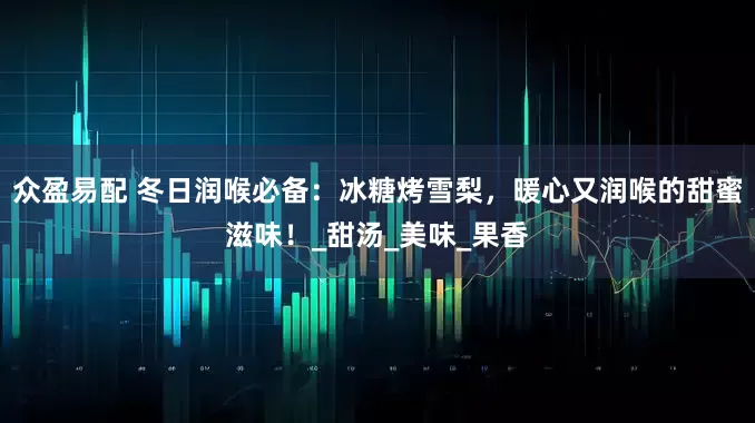 众盈易配 冬日润喉必备：冰糖烤雪梨，暖心又润喉的甜蜜滋味！_甜汤_美味_果香