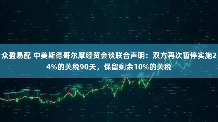 众盈易配 中美斯德哥尔摩经贸会谈联合声明：双方再次暂停实施24%的关税90天，保留剩余10%的关税