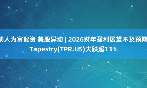 助人为富配资 美股异动 | 2026财年盈利展望不及预期 Tapestry(TPR.US)大跌超13%
