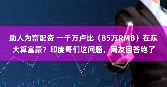 助人为富配资 一千万卢比（85万RMB）在东大算富豪？印度哥们这问题，网友回答绝了