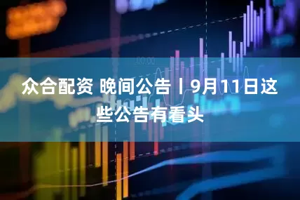 众合配资 晚间公告丨9月11日这些公告有看头