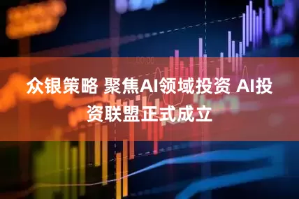 众银策略 聚焦AI领域投资 AI投资联盟正式成立