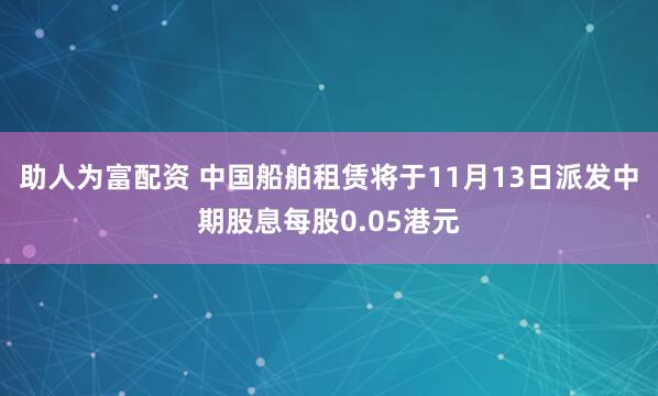 助人为富配资 中国船舶租赁将于11月13日派发中期股息每股0.05港元