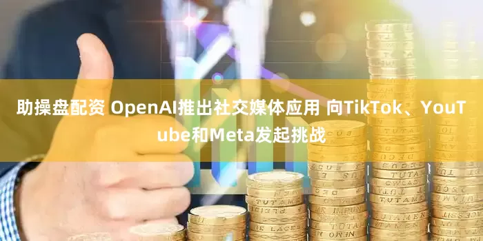 助操盘配资 OpenAI推出社交媒体应用 向TikTok、YouTube和Meta发起挑战