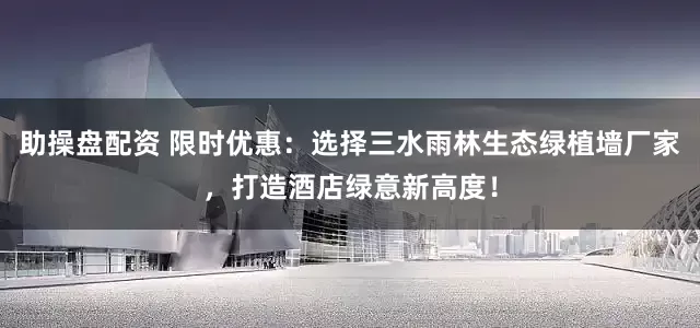 助操盘配资 限时优惠：选择三水雨林生态绿植墙厂家，打造酒店绿意新高度！