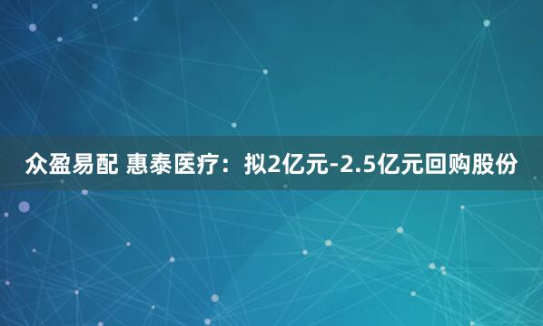 众盈易配 惠泰医疗：拟2亿元-2.5亿元回购股份