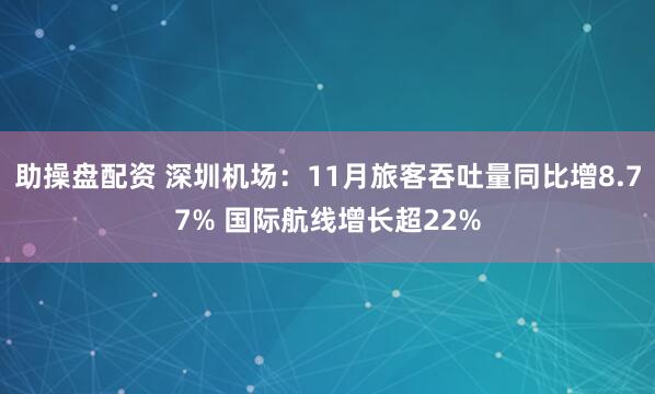 助操盘配资 深圳机场：11月旅客吞吐量同比增8.77% 国际航线增长超22%