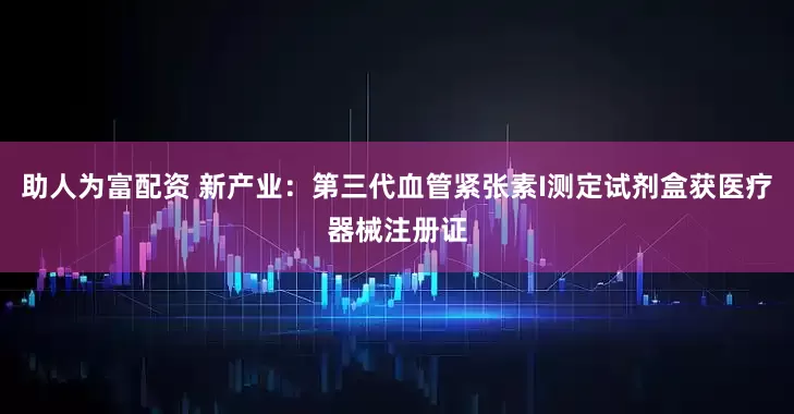 助人为富配资 新产业：第三代血管紧张素I测定试剂盒获医疗器械注册证