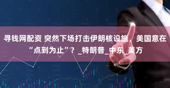 寻钱网配资 突然下场打击伊朗核设施，美国意在“点到为止”？_特朗普_中东_美方