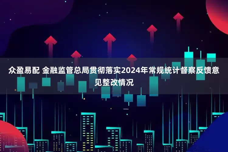 众盈易配 金融监管总局贯彻落实2024年常规统计督察反馈意见整改情况