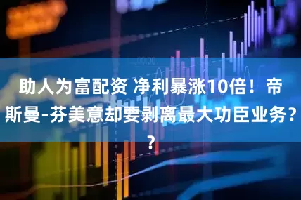 助人为富配资 净利暴涨10倍！帝斯曼-芬美意却要剥离最大功臣业务？