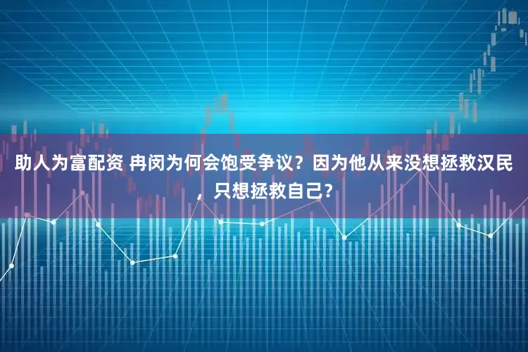 助人为富配资 冉闵为何会饱受争议？因为他从来没想拯救汉民，只想拯救自己？