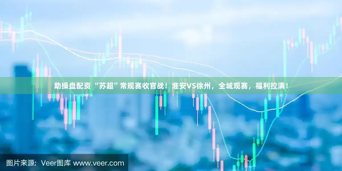 助操盘配资 “苏超”常规赛收官战！淮安VS徐州，全城观赛，福利拉满！