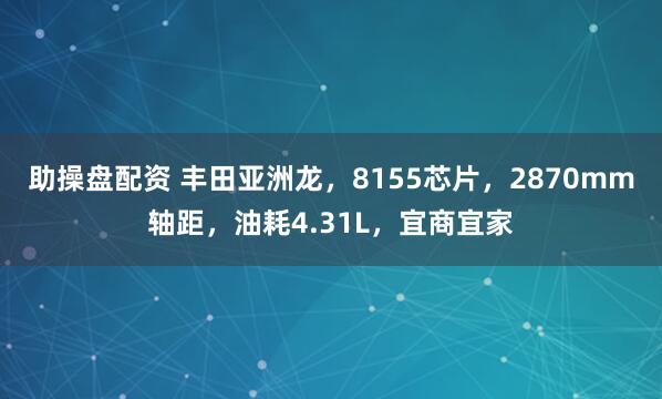 助操盘配资 丰田亚洲龙，8155芯片，2870mm轴距，油耗4.31L，宜商宜家