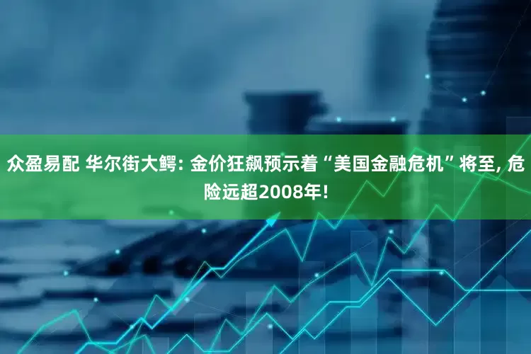 众盈易配 华尔街大鳄: 金价狂飙预示着“美国金融危机”将至, 危险远超2008年!