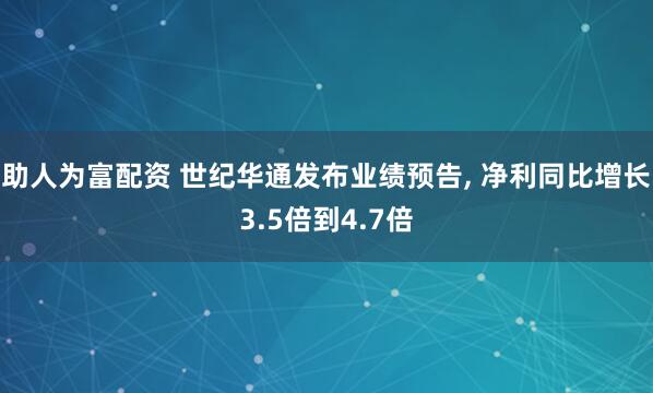 助人为富配资 世纪华通发布业绩预告, 净利同比增长3.5倍到4.7倍