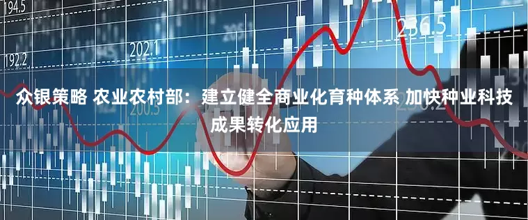 众银策略 农业农村部：建立健全商业化育种体系 加快种业科技成果转化应用