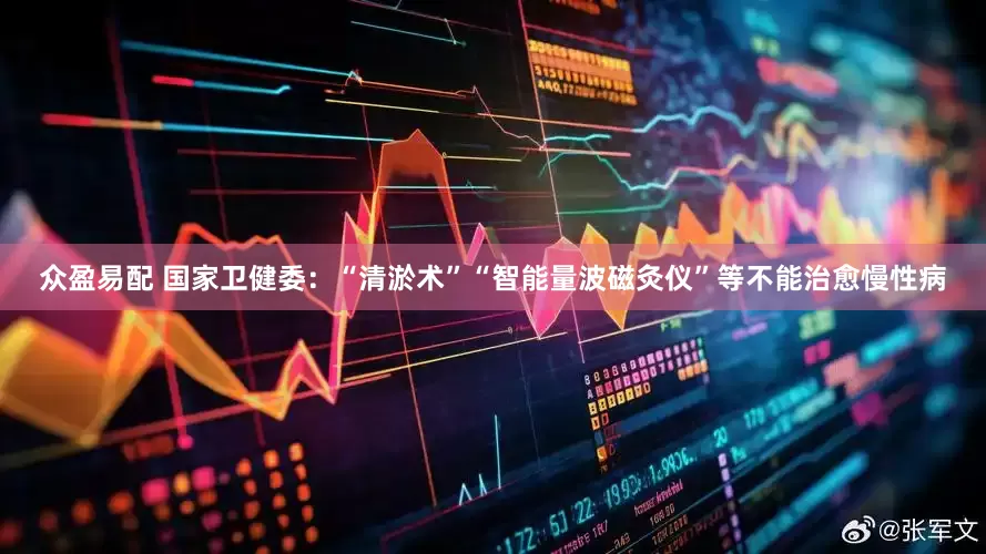 众盈易配 国家卫健委：“清淤术”“智能量波磁灸仪”等不能治愈慢性病