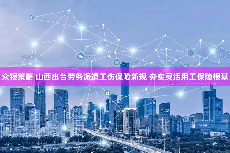 众银策略 山西出台劳务派遣工伤保险新规 夯实灵活用工保障根基