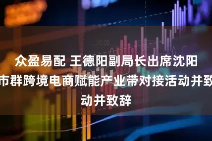 众盈易配 王德阳副局长出席沈阳城市群跨境电商赋能产业带对接活动并致辞