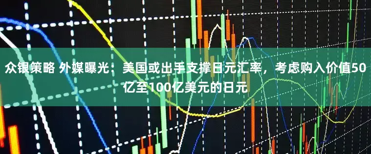 众银策略 外媒曝光：美国或出手支撑日元汇率，考虑购入价值50亿至100亿美元的日元