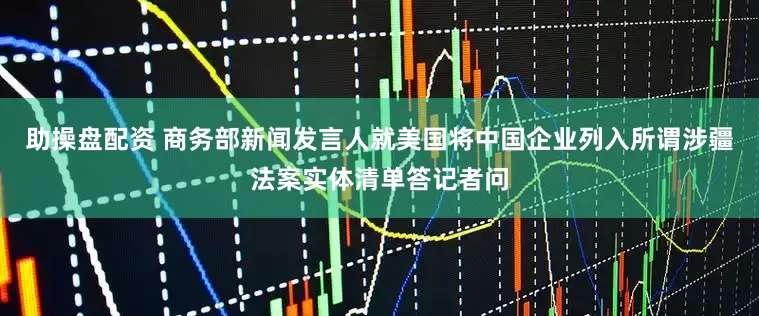 助操盘配资 商务部新闻发言人就美国将中国企业列入所谓涉疆法案实体清单答记者问