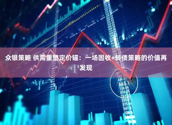 众银策略 供需重塑定价锚：一场固收+转债策略的价值再发现