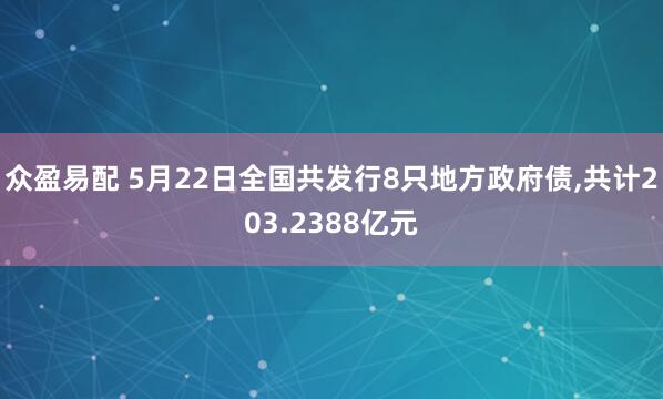 众盈易配 5月22日全国共发行8只地方政府债,共计203.2388亿元