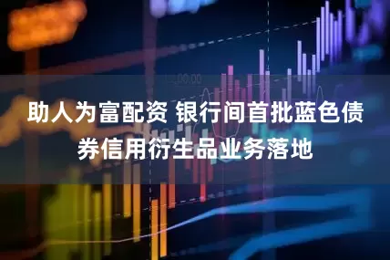 助人为富配资 银行间首批蓝色债券信用衍生品业务落地