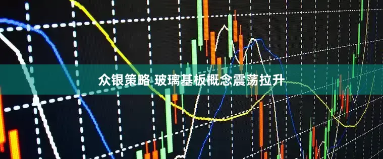 众银策略 玻璃基板概念震荡拉升