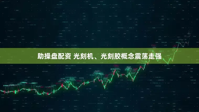 助操盘配资 光刻机、光刻胶概念震荡走强